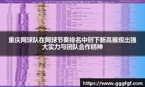 重庆网球队在网球节奏排名中创下新高展现出强大实力与团队合作精神