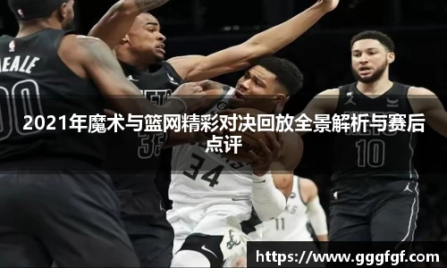 2021年魔术与篮网精彩对决回放全景解析与赛后点评